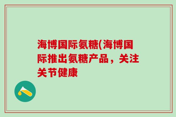海博国际氨糖(海博国际推出氨糖产品，关注关节健康