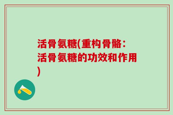 活骨氨糖(重构骨骼：活骨氨糖的功效和作用)