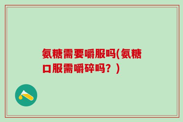 氨糖需要嚼服吗(氨糖口服需嚼碎吗？)
