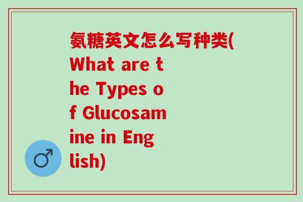氨糖英文怎么写种类(What are the Types of Glucosamine in English)