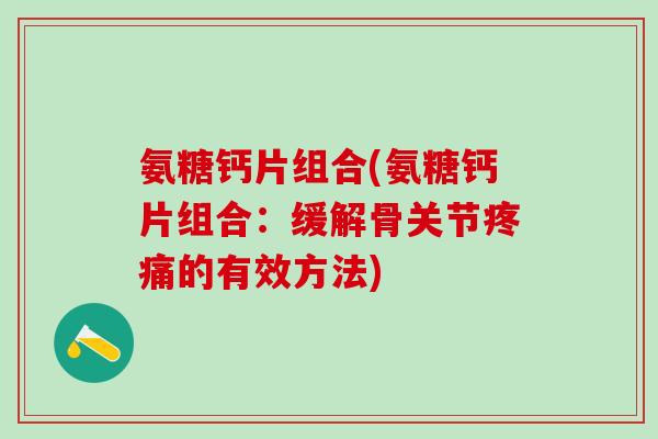 氨糖钙片组合(氨糖钙片组合：缓解骨关节疼痛的有效方法)