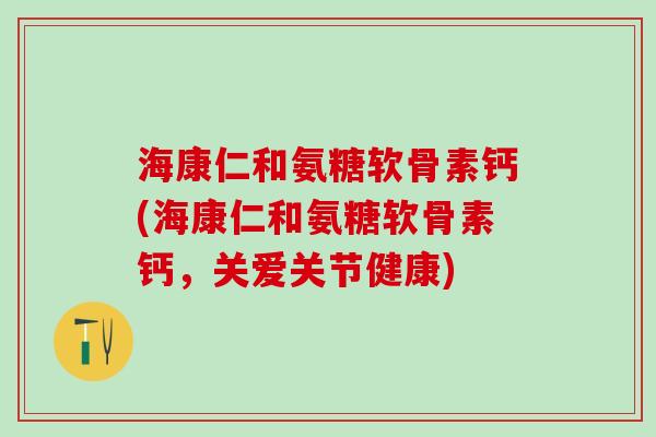 海康仁和氨糖软骨素钙(海康仁和氨糖软骨素钙,关爱关节健康) 海康仁和氨糖软骨素钙(海康仁和氨糖软骨素钙,关爱关节健康)