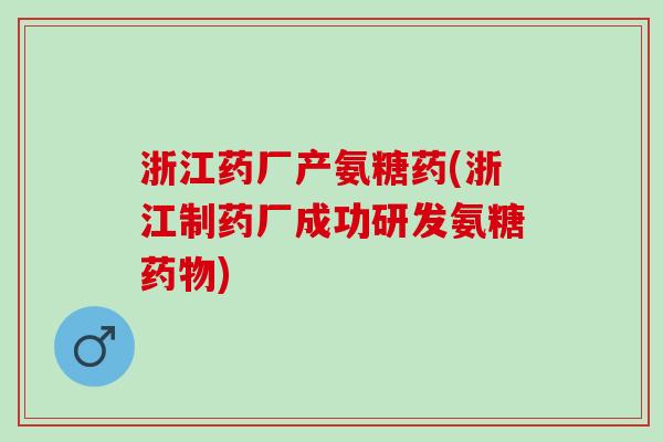 浙江药厂产氨糖药(浙江制药厂成功研发氨糖) 浙江药厂产氨糖药(浙江制药厂成功研发氨糖)