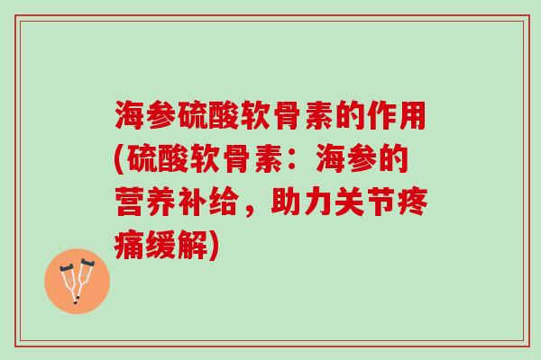 海参硫酸软骨素的作用(硫酸软骨素：海参的营养补给，助力关节疼痛缓解)