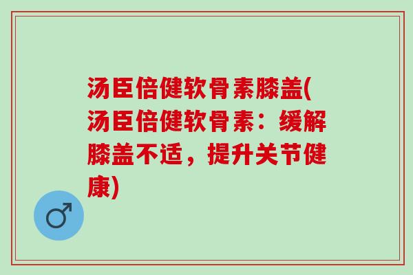 汤臣倍健软骨素膝盖(汤臣倍健软骨素：缓解膝盖不适，提升关节健康)