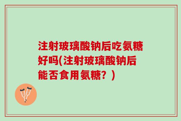 注射玻璃酸钠后吃氨糖好吗(注射玻璃酸钠后能否食用氨糖？)