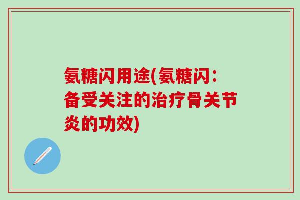 氨糖闪用途(氨糖闪：备受关注的治疗骨关节炎的功效)