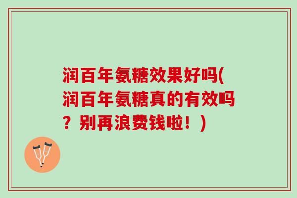 润百年氨糖效果好吗(润百年氨糖真的有效吗？别再浪费钱啦！)