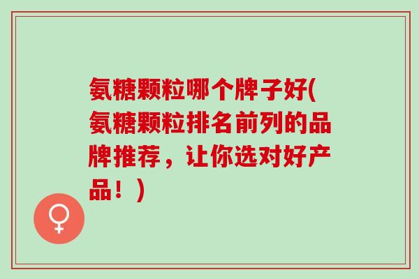 氨糖颗粒哪个牌子好(氨糖颗粒排名前列的品牌推荐，让你选对好产品！)