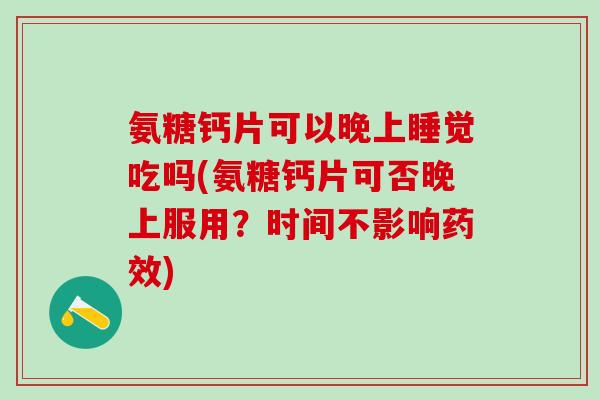 氨糖钙片可以晚上睡觉吃吗(氨糖钙片可否晚上服用？时间不影响药效)