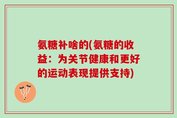 氨糖补啥的(氨糖的收益：为关节健康和更好的运动表现提供支持)