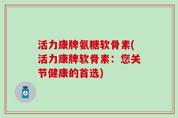 活力康牌氨糖软骨素(活力康牌软骨素：您关节健康的首选)