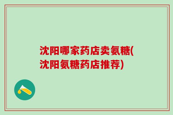 沈阳哪家药店卖氨糖(沈阳氨糖药店推荐)