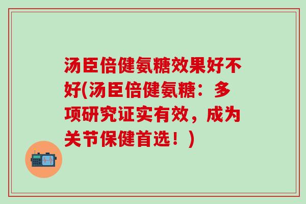 汤臣倍健氨糖效果好不好(汤臣倍健氨糖：多项研究证实有效，成为关节保健首选！)
