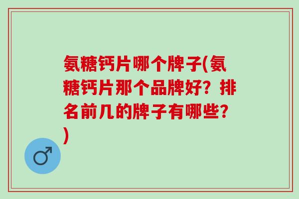 氨糖钙片哪个牌子(氨糖钙片那个品牌好?排名前几的牌子有哪些?) 氨糖钙片哪个牌子(氨糖钙片那个品牌好?排名前几的牌子有哪些?)