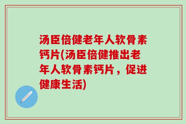 汤臣倍健老年人软骨素钙片(汤臣倍健推出老年人软骨素钙片，促进健康生活)