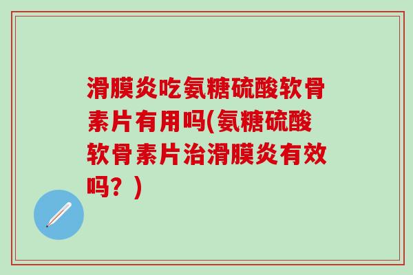 滑膜炎吃氨糖硫酸软骨素片有用吗(氨糖硫酸软骨素片治滑膜炎有效吗？)