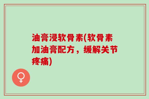 油膏浸软骨素(软骨素加油膏配方，缓解关节疼痛)