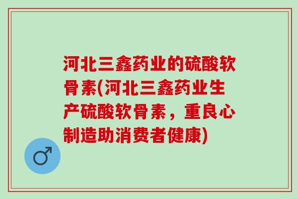 河北三鑫药业的硫酸软骨素(河北三鑫药业生产硫酸软骨素，重良心制造助消费者健康)