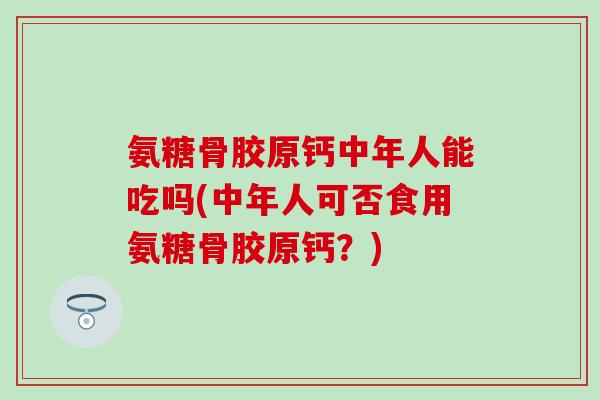 氨糖骨胶原钙中年人能吃吗(中年人可否食用氨糖骨胶原钙？)