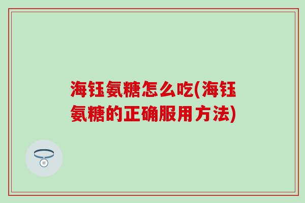 海钰氨糖怎么吃(海钰氨糖的正确服用方法)