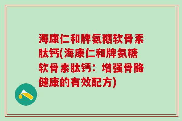 海康仁和牌氨糖软骨素肽钙(海康仁和牌氨糖软骨素肽钙：增强骨骼健康的有效配方)