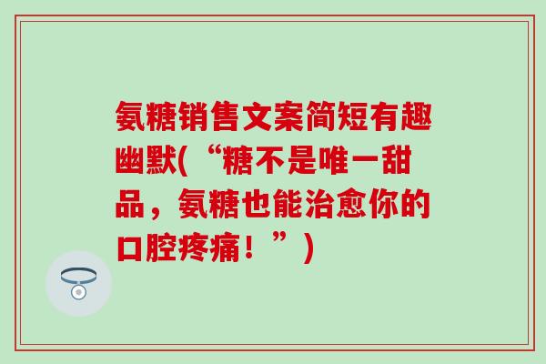 氨糖销售文案简短有趣幽默(“糖不是唯一甜品，氨糖也能治愈你的口腔疼痛！”)