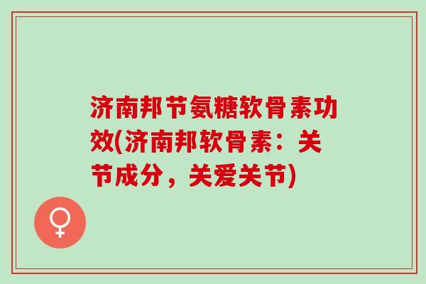 济南邦节氨糖软骨素功效(济南邦软骨素：关节成分，关爱关节)