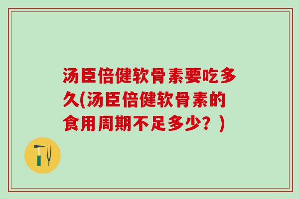 汤臣倍健软骨素要吃多久(汤臣倍健软骨素的食用周期不足多少？)