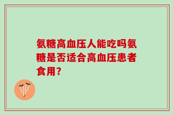 氨糖高人能吃吗氨糖是否适合高患者食用? 氨糖高人能吃吗氨糖是否适合高患者食用?