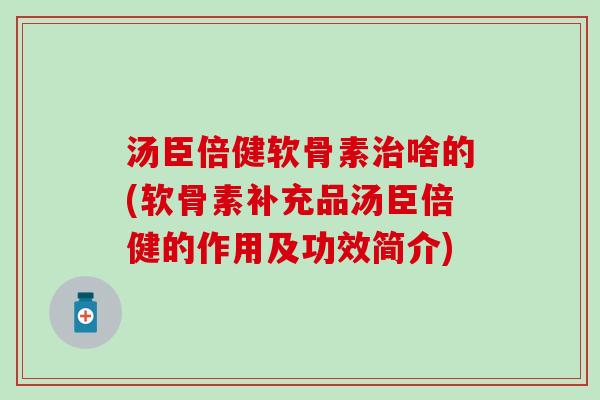 汤臣倍健软骨素治啥的(软骨素补充品汤臣倍健的作用及功效简介)