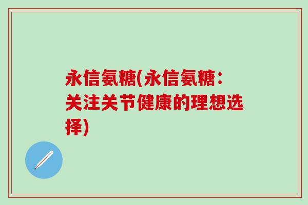 永信氨糖(永信氨糖：关注关节健康的理想选择)