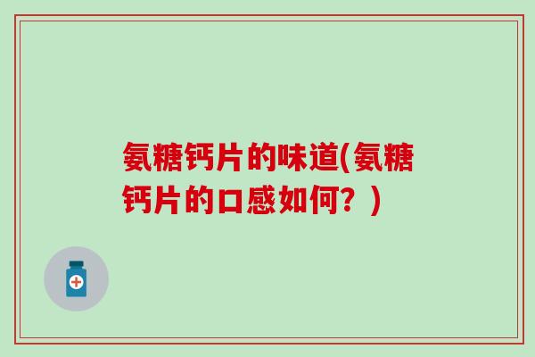 氨糖钙片的味道(氨糖钙片的口感如何？)