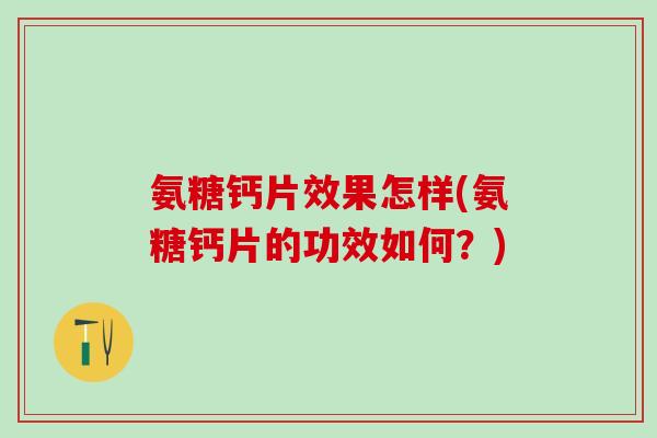 氨糖钙片效果怎样(氨糖钙片的功效如何？)
