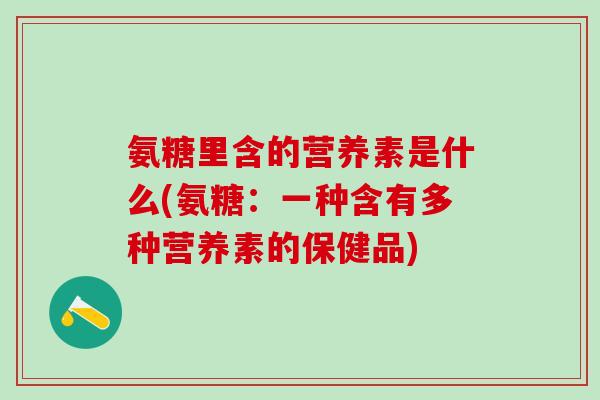 氨糖里含的营养素是什么(氨糖：一种含有多种营养素的保健品)