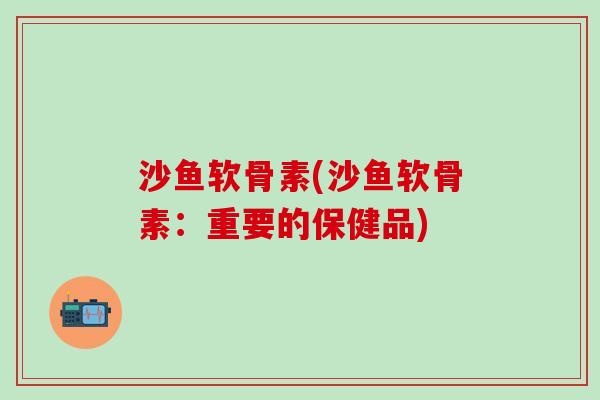 沙鱼软骨素(沙鱼软骨素：重要的保健品)