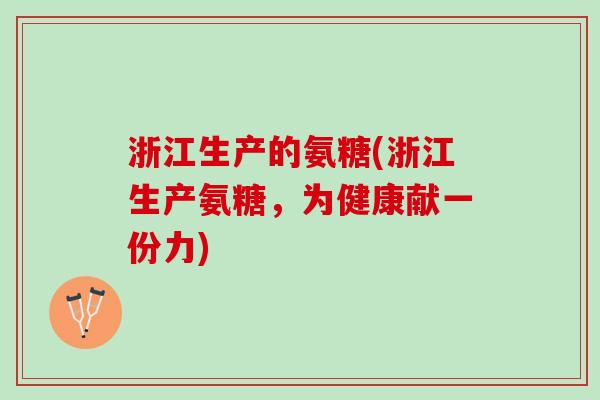 浙江生产的氨糖(浙江生产氨糖，为健康献一份力)