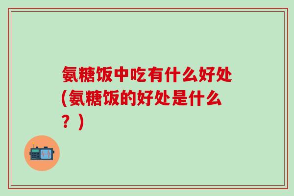 氨糖饭中吃有什么好处(氨糖饭的好处是什么？)