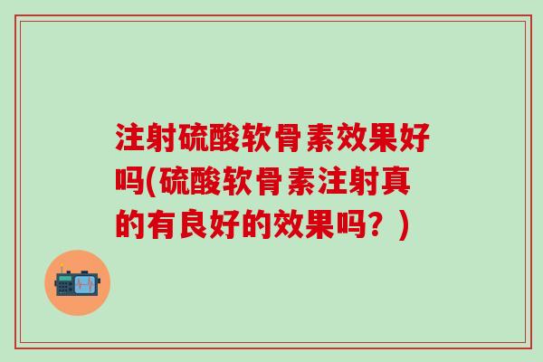 注射硫酸软骨素效果好吗(硫酸软骨素注射真的有良好的效果吗？)