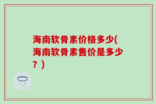 海南软骨素价格多少(海南软骨素售价是多少？)