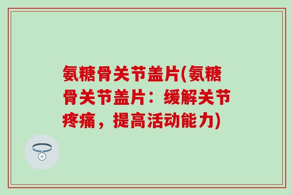氨糖骨关节盖片(氨糖骨关节盖片：缓解关节疼痛，提高活动能力)