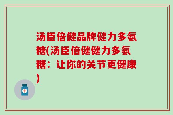 汤臣倍健品牌健力多氨糖(汤臣倍健健力多氨糖：让你的关节更健康)