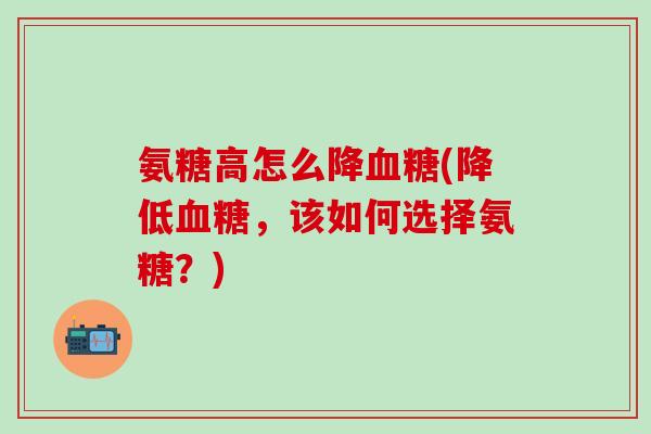 氨糖高怎么降血糖(降低血糖，该如何选择氨糖？)