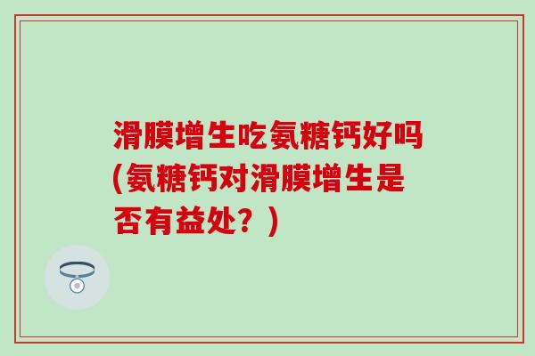 滑膜增生吃氨糖钙好吗(氨糖钙对滑膜增生是否有益处？)