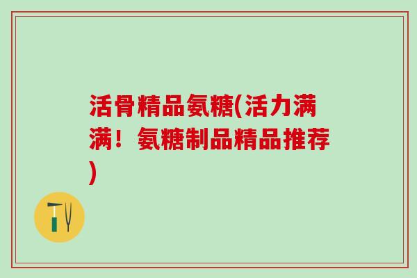 活骨精品氨糖(活力满满！氨糖制品精品推荐)