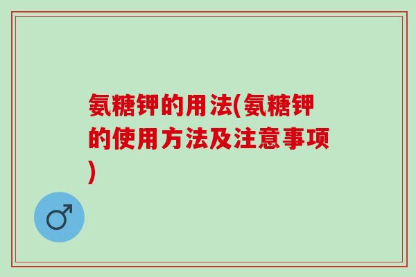 氨糖钾的用法(氨糖钾的使用方法及注意事项)