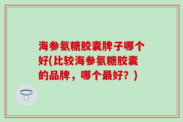 海参氨糖胶囊牌子哪个好(比较海参氨糖胶囊的品牌,哪个好?) 海参氨糖胶囊牌子哪个好(比较海参氨糖胶囊的品牌,哪个好?)