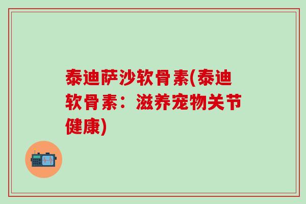 泰迪萨沙软骨素(泰迪软骨素:滋养宠物关节健康) 泰迪萨沙软骨素(泰迪软骨素:滋养宠物关节健康)