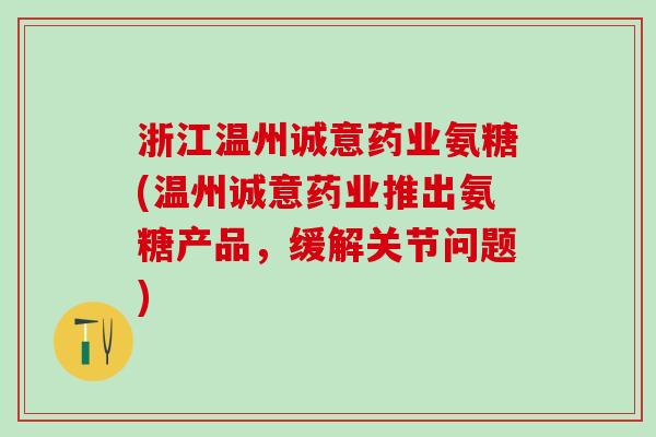 浙江温州诚意药业氨糖(温州诚意药业推出氨糖产品，缓解关节问题)