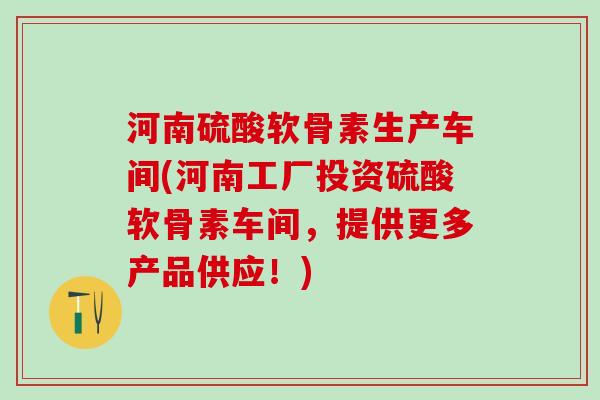河南硫酸软骨素生产车间(河南工厂投资硫酸软骨素车间，提供更多产品供应！)